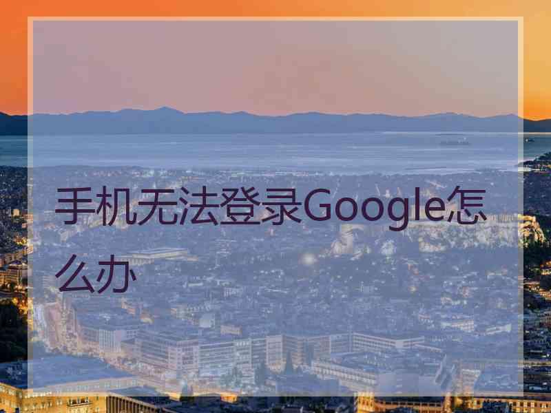 手机无法登录Google怎么办
