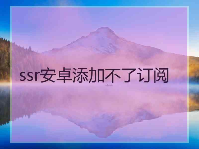 ssr安卓添加不了订阅