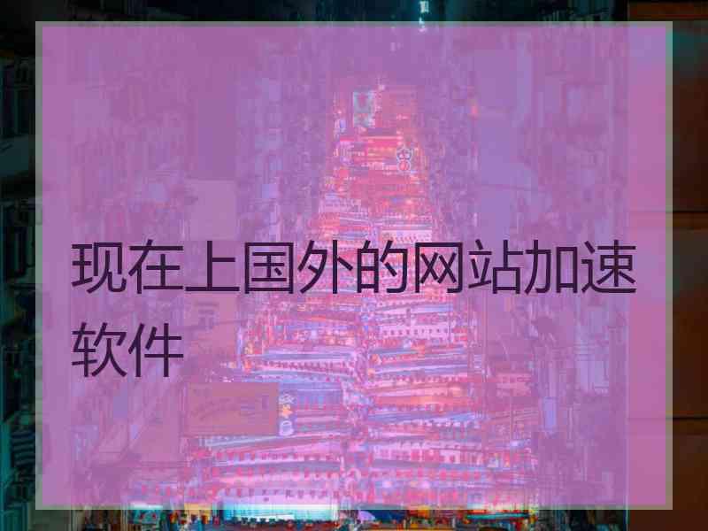 现在上国外的网站加速软件