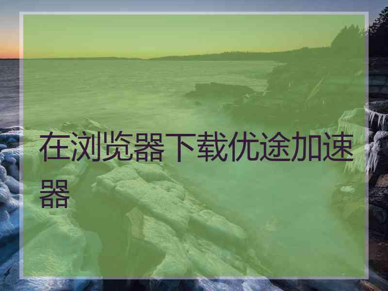 在浏览器下载优途加速器
