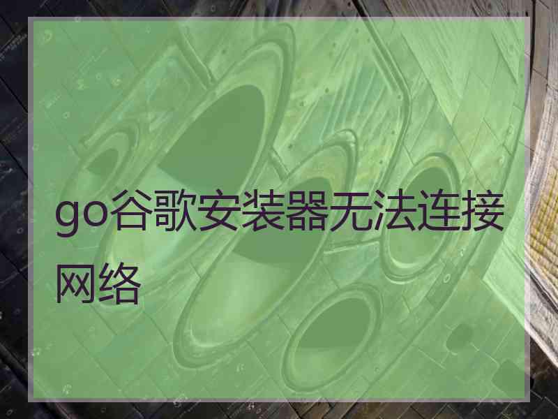 go谷歌安装器无法连接网络