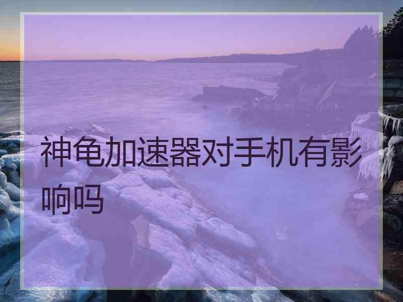 神龟加速器对手机有影响吗